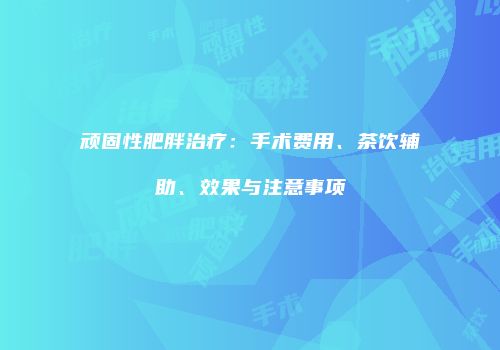 顽固性肥胖治疗：手术费用、茶饮辅助、效果与注意事项