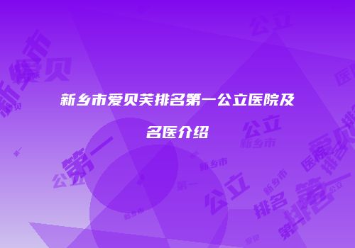 新乡市爱贝芙排名第一公立医院及名医介绍