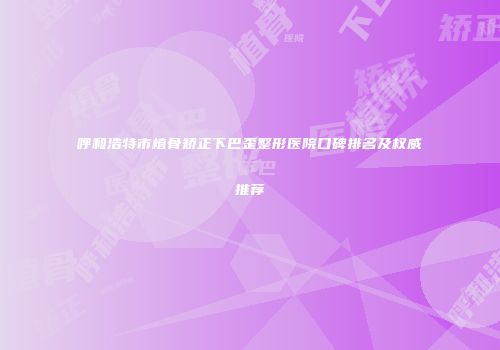 呼和浩特市植骨矫正下巴歪整形医院口碑排名及权威推荐