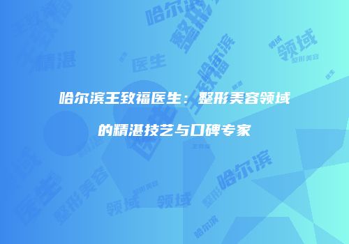 哈尔滨王致福医生：整形美容领域的精湛技艺与口碑专家