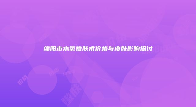 绵阳市水氧嫩肤术价格与皮肤影响探讨