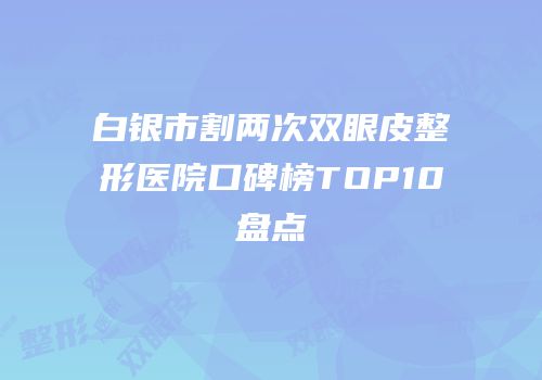 白银市割两次双眼皮整形医院口碑榜TOP10盘点