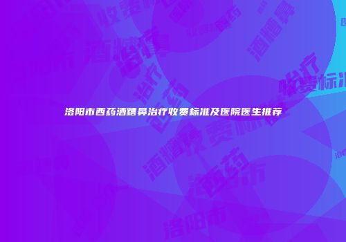 洛阳市西药酒糟鼻治疗收费标准及医院医生推荐