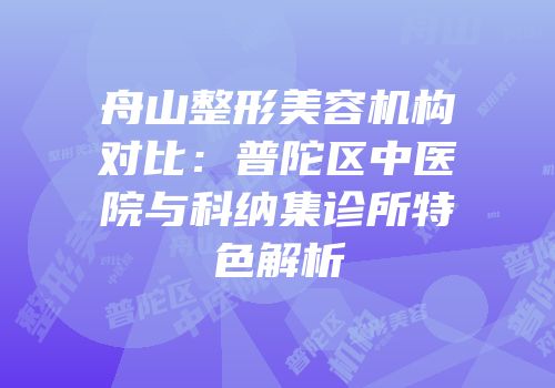 舟山整形美容机构对比：普陀区中医院与科纳集诊所特色解析