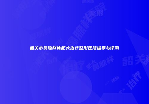 韶关市鼻腺样体肥大治疗整形医院推荐与评测