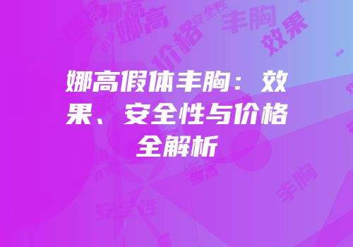 娜高假体丰胸：效果、安全性与价格全解析