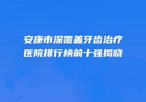 安康市深覆盖牙齿治疗医院排行榜前十强揭晓