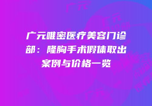 广元唯密医疗美容门诊部：隆胸手术假体取出案例与价格一览