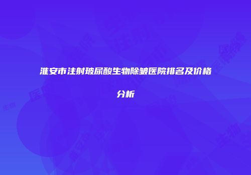 淮安市注射玻尿酸生物除皱医院排名及价格分析