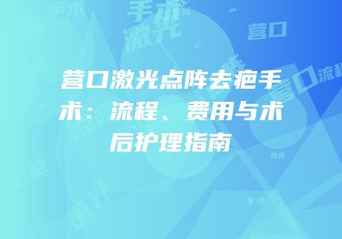 营口激光点阵去疤手术：流程、费用与术后护理指南
