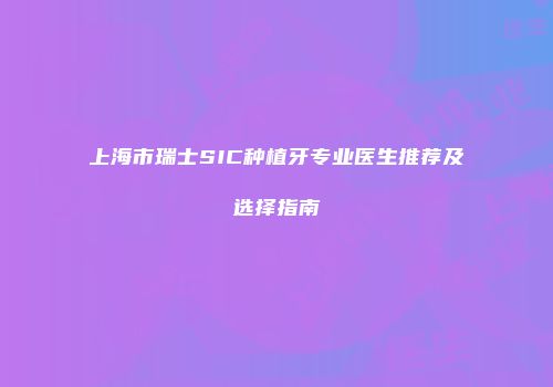 上海市瑞士SIC种植牙专业医生推荐及选择指南