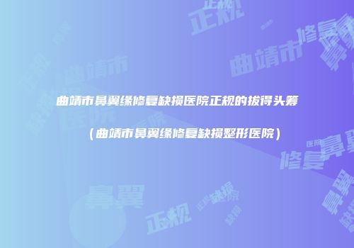 曲靖市鼻翼缘修复缺损医院正规的拔得头筹（曲靖市鼻翼缘修复缺损整形医院）