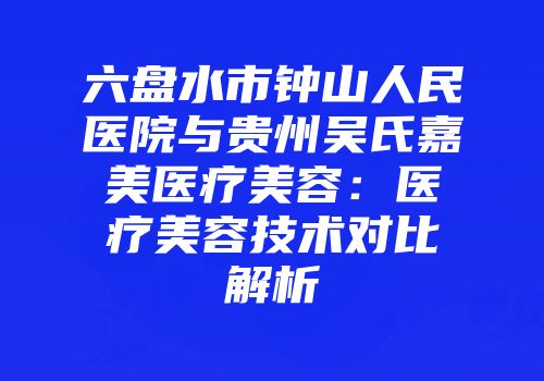六盘水市钟山人民医院与贵州吴氏嘉美医疗美容：医疗美容技术对比解析