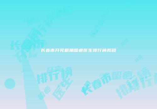 长春市开完眼角留疤医生排行榜揭晓