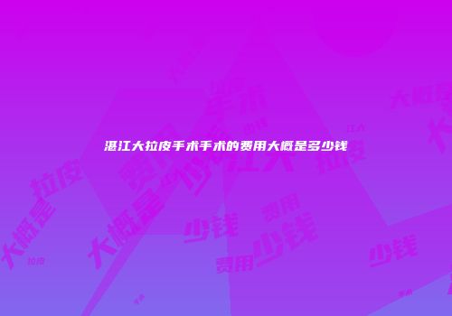 湛江大拉皮手术手术的费用大概是多少钱