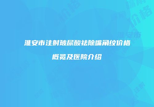 淮安市注射玻尿酸祛除嘴角纹价格概览及医院介绍