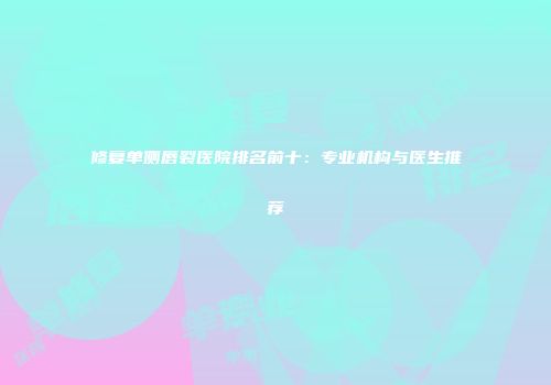 修复单侧唇裂医院排名前十：专业机构与医生推荐
