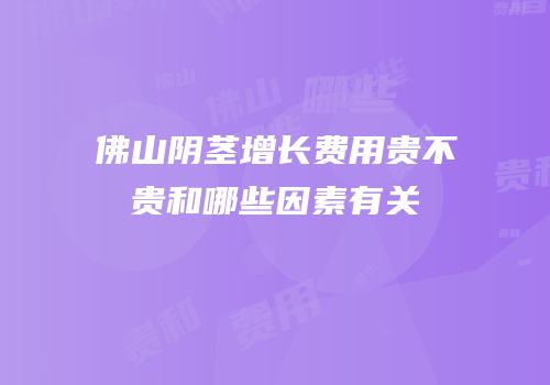佛山阴茎增长费用贵不贵和哪些因素有关