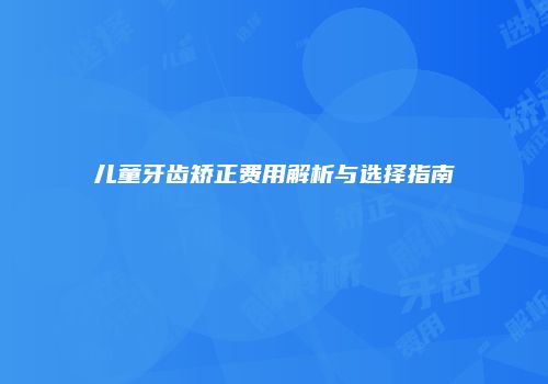 儿童牙齿矫正费用解析与选择指南