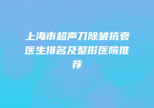 上海市超声刀除皱抗衰医生排名及整形医院推荐