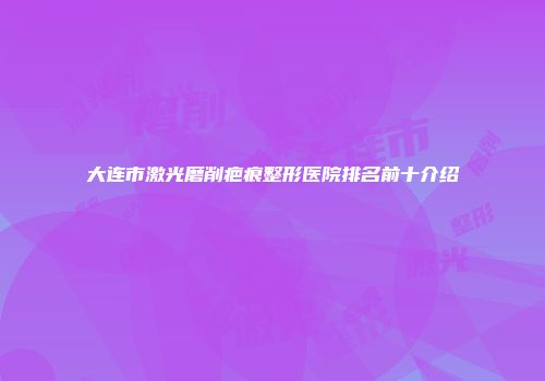 大连市激光磨削疤痕整形医院排名前十介绍