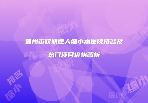 宿州市咬肌肥大缩小术医院排名及热门项目价格解析