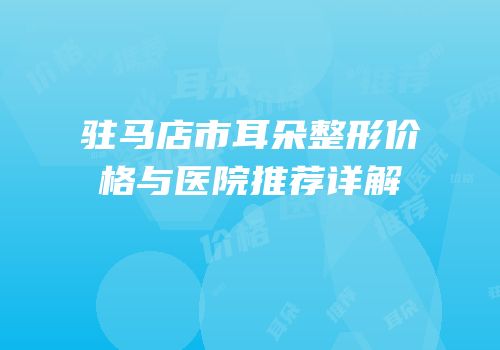 驻马店市耳朵整形价格与医院推荐详解