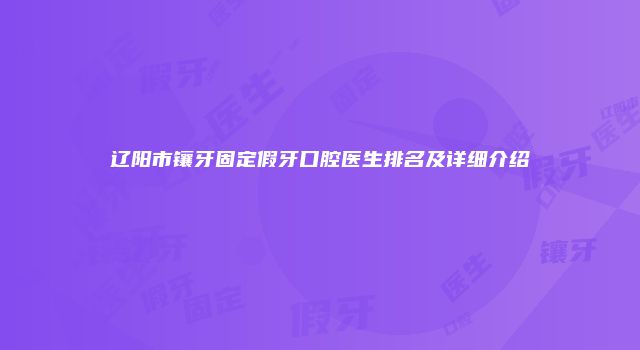 辽阳市镶牙固定假牙口腔医生排名及详细介绍