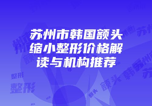 苏州市韩国额头缩小整形价格解读与机构推荐