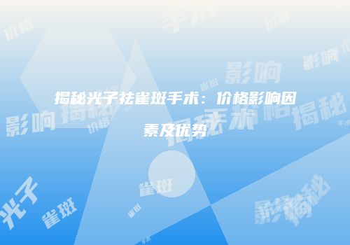 揭秘光子祛雀斑手术：价格影响因素及优势