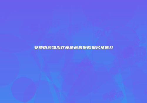 安康市药物治疗痤疮瘢痕医院排名及简介