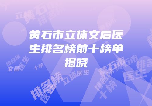 黄石市立体文眉医生排名榜前十榜单揭晓