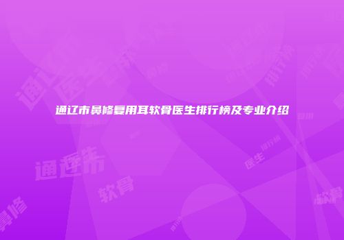 通辽市鼻修复用耳软骨医生排行榜及专业介绍