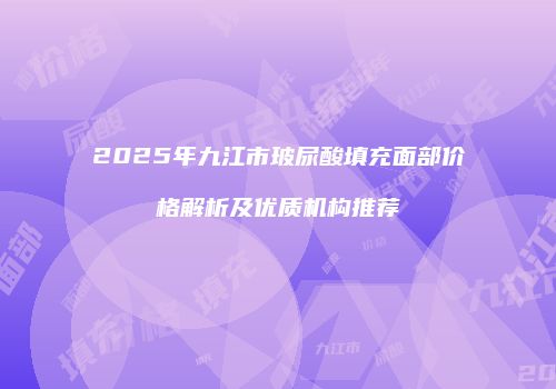 2025年九江市玻尿酸填充面部价格解析及优质机构推荐