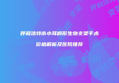 呼和浩特市小耳畸形生物支架手术价格解析及医院推荐