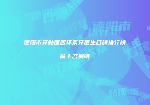 德阳市牙贴面四环素牙医生口碑排行榜前十名揭晓