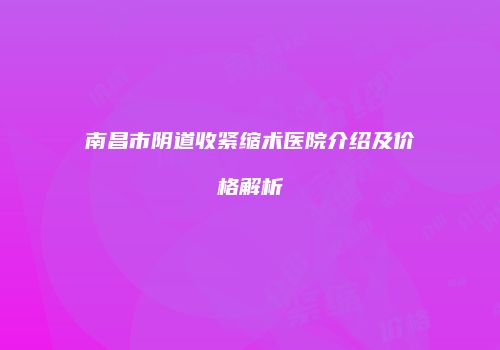 南昌市阴道收紧缩术医院介绍及价格解析