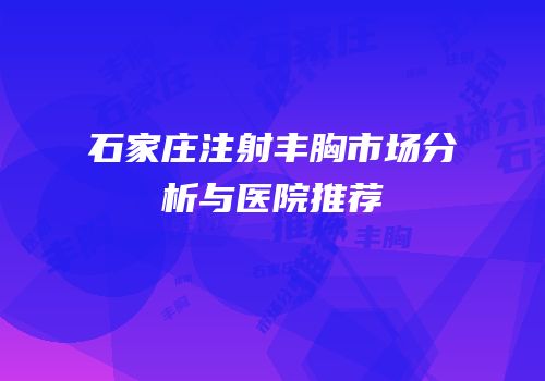 石家庄注射丰胸市场分析与医院推荐