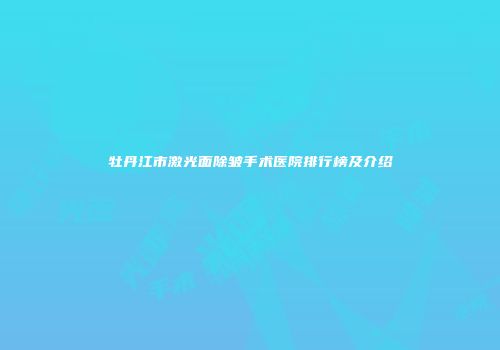 牡丹江市激光面除皱手术医院排行榜及介绍