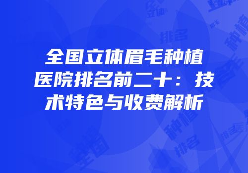 全国立体眉毛种植医院排名前二十：技术特色与收费解析