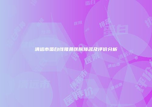清远市蛋白线隆鼻医院排名及评价分析