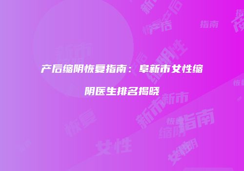 产后缩阴恢复指南：阜新市女性缩阴医生排名揭晓