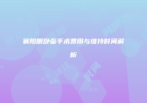 襄阳眼卧蚕手术费用与维持时间解析