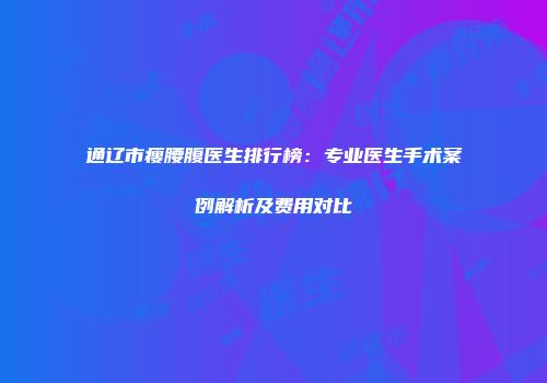 通辽市瘦腰腹医生排行榜：专业医生手术案例解析及费用对比