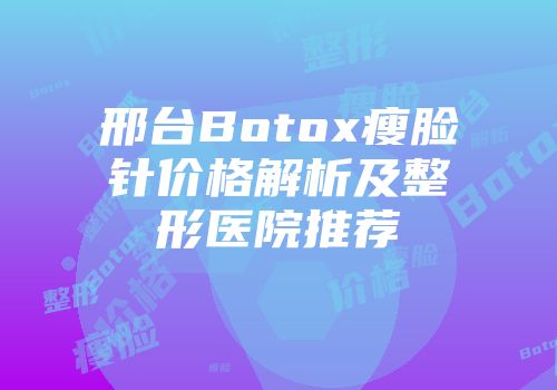 邢台Botox瘦脸针价格解析及整形医院推荐