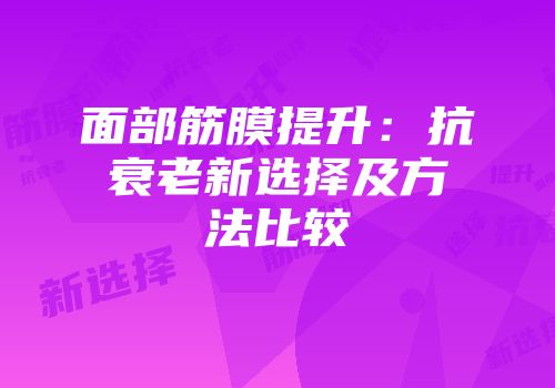 面部筋膜提升：抗衰老新选择及方法比较