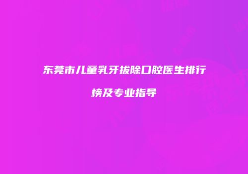 东莞市儿童乳牙拔除口腔医生排行榜及专业指导
