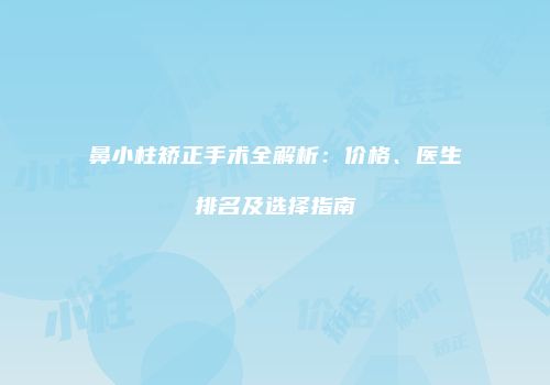 鼻小柱矫正手术全解析：价格、医生排名及选择指南