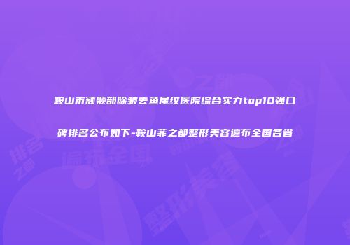 鞍山市额颞部除皱去鱼尾纹医院综合实力top10强口碑排名公布如下-鞍山菲之都整形美容遍布全国各省
