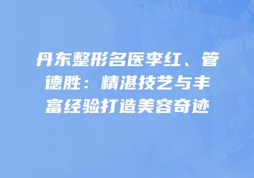 丹东整形名医李红、管德胜：精湛技艺与丰富经验打造美容奇迹